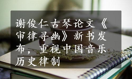 谢俊仁古琴论文《审律寻幽》新书发布，重视中国音乐历史律制