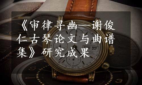 《审律寻幽—谢俊仁古琴论文与曲谱集》研究成果