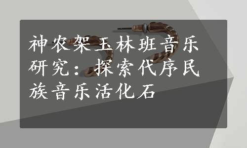 神农架玉林班音乐研究：探索代序民族音乐活化石