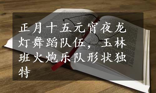 正月十五元宵夜龙灯舞蹈队伍，玉林班火炮乐队形状独特