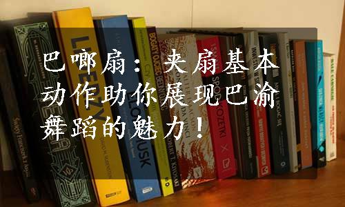 巴啷扇：夹扇基本动作助你展现巴渝舞蹈的魅力！