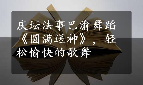 庆坛法事巴渝舞蹈《圆满送神》，轻松愉快的歌舞