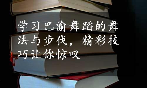 学习巴渝舞蹈的舞法与步伐，精彩技巧让你惊叹