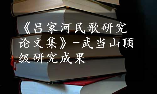 《吕家河民歌研究论文集》-武当山顶级研究成果