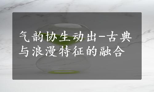 气韵协生动出-古典与浪漫特征的融合