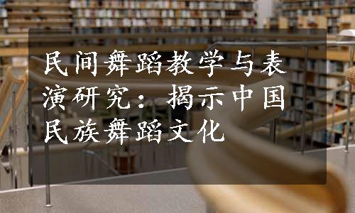 民间舞蹈教学与表演研究：揭示中国民族舞蹈文化