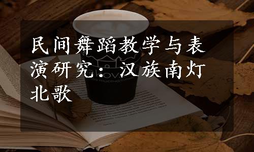 民间舞蹈教学与表演研究：汉族南灯北歌