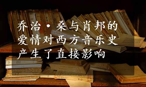 乔治·桑与肖邦的爱情对西方音乐史产生了直接影响