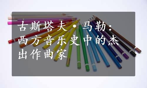 古斯塔夫·马勒：西方音乐史中的杰出作曲家