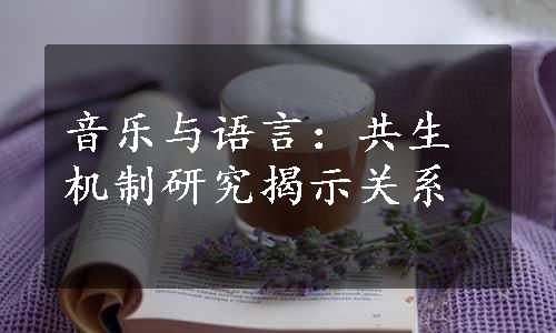 音乐与语言：共生机制研究揭示关系