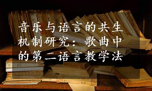 音乐与语言的共生机制研究：歌曲中的第二语言教学法