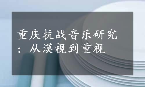 重庆抗战音乐研究：从漠视到重视