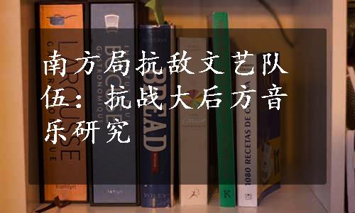 南方局抗敌文艺队伍：抗战大后方音乐研究