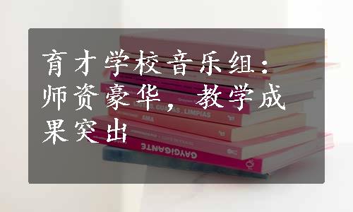 育才学校音乐组：师资豪华，教学成果突出