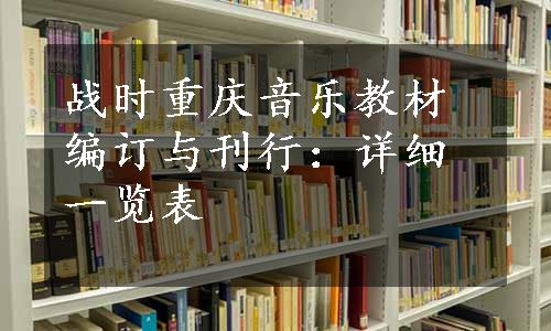 战时重庆音乐教材编订与刊行：详细一览表