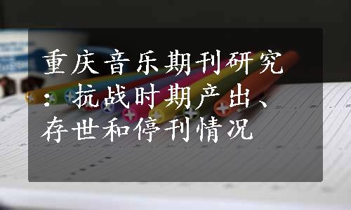 重庆音乐期刊研究：抗战时期产出、存世和停刊情况