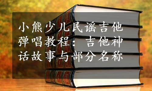 小熊少儿民谣吉他弹唱教程：吉他神话故事与部分名称