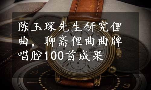 陈玉琛先生研究俚曲，聊斋俚曲曲牌唱腔100首成果