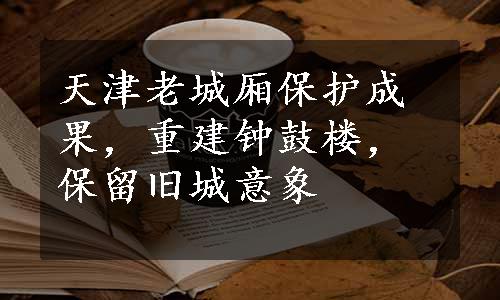 天津老城厢保护成果，重建钟鼓楼，保留旧城意象