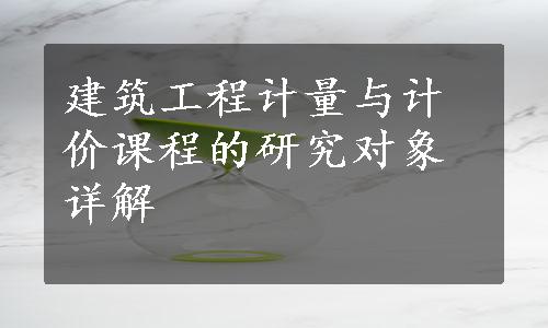 建筑工程计量与计价课程的研究对象详解