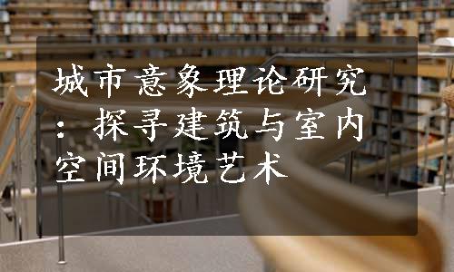 城市意象理论研究：探寻建筑与室内空间环境艺术