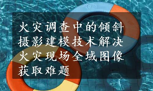 火灾调查中的倾斜摄影建模技术解决火灾现场全域图像获取难题