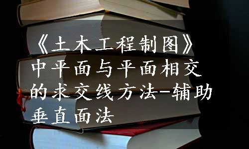 《土木工程制图》中平面与平面相交的求交线方法-辅助垂直面法