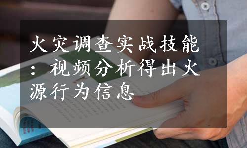 火灾调查实战技能：视频分析得出火源行为信息