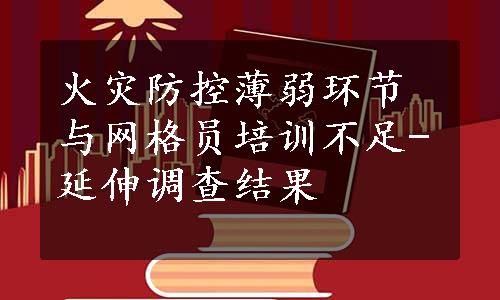 火灾防控薄弱环节与网格员培训不足-延伸调查结果