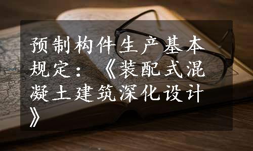 预制构件生产基本规定：《装配式混凝土建筑深化设计》