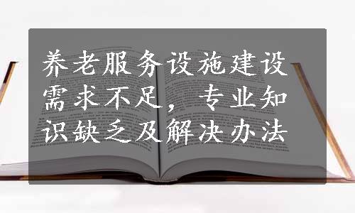 养老服务设施建设需求不足，专业知识缺乏及解决办法