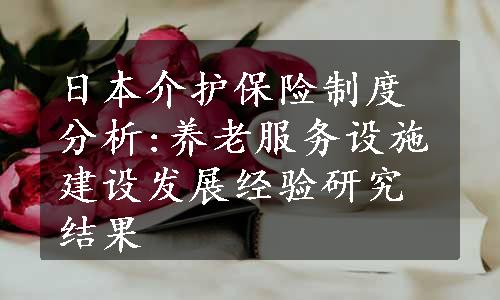 日本介护保险制度分析:养老服务设施建设发展经验研究结果