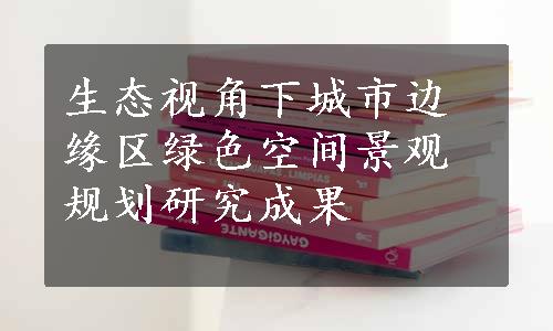 生态视角下城市边缘区绿色空间景观规划研究成果