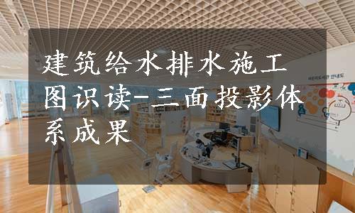 建筑给水排水施工图识读-三面投影体系成果