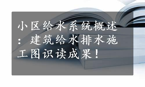 小区给水系统概述：建筑给水排水施工图识读成果！