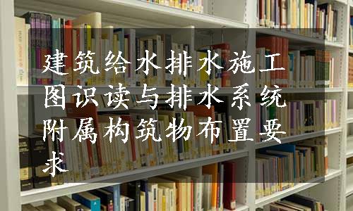 建筑给水排水施工图识读与排水系统附属构筑物布置要求