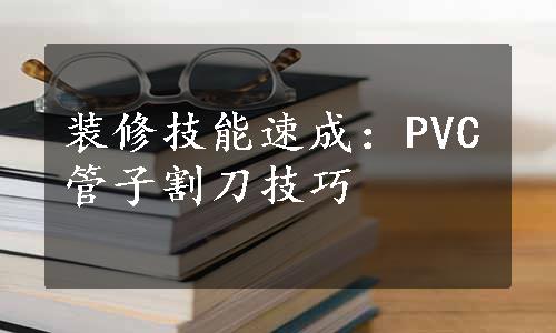 装修技能速成：PVC管子割刀技巧