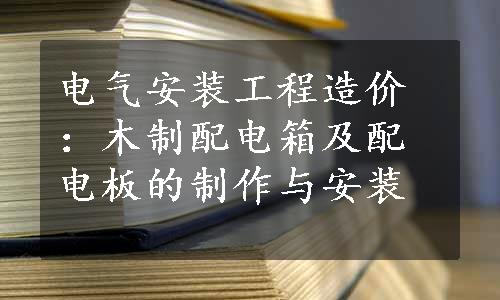 电气安装工程造价：木制配电箱及配电板的制作与安装