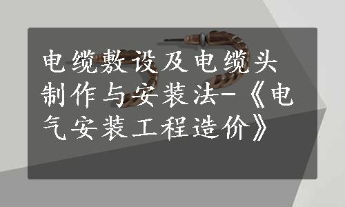 电缆敷设及电缆头制作与安装法-《电气安装工程造价》