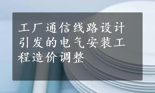 工厂通信线路设计引发的电气安装工程造价调整