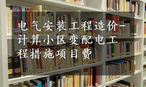 电气安装工程造价-计算小区变配电工程措施项目费