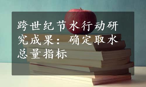 跨世纪节水行动研究成果：确定取水总量指标