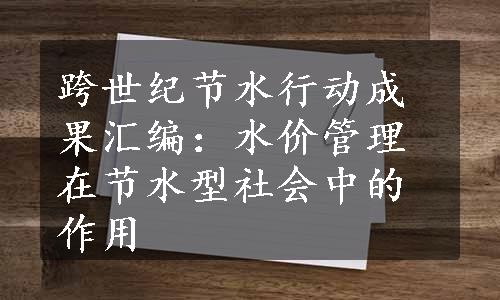 跨世纪节水行动成果汇编：水价管理在节水型社会中的作用