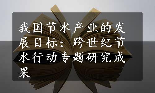 我国节水产业的发展目标：跨世纪节水行动专题研究成果