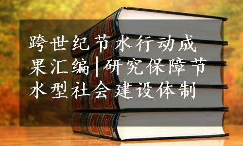 跨世纪节水行动成果汇编|研究保障节水型社会建设体制