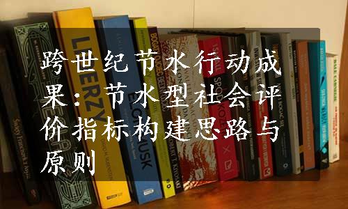 跨世纪节水行动成果：节水型社会评价指标构建思路与原则