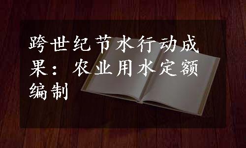 跨世纪节水行动成果：农业用水定额编制