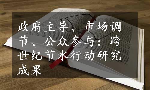 政府主导、市场调节、公众参与：跨世纪节水行动研究成果