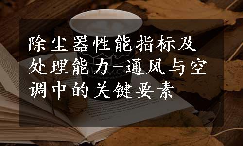 除尘器性能指标及处理能力-通风与空调中的关键要素