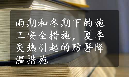 雨期和冬期下的施工安全措施，夏季炎热引起的防暑降温措施